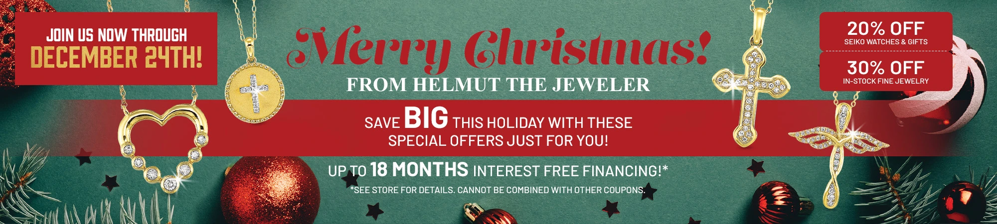 Merry Christmas from HELMUT the Jeweler! Save big this holiday with 20% OFF Seiko Watches & Gifts and 30% OFF In-Stock Fine Jewelry. Up to 18 Months Interest Free Financing!